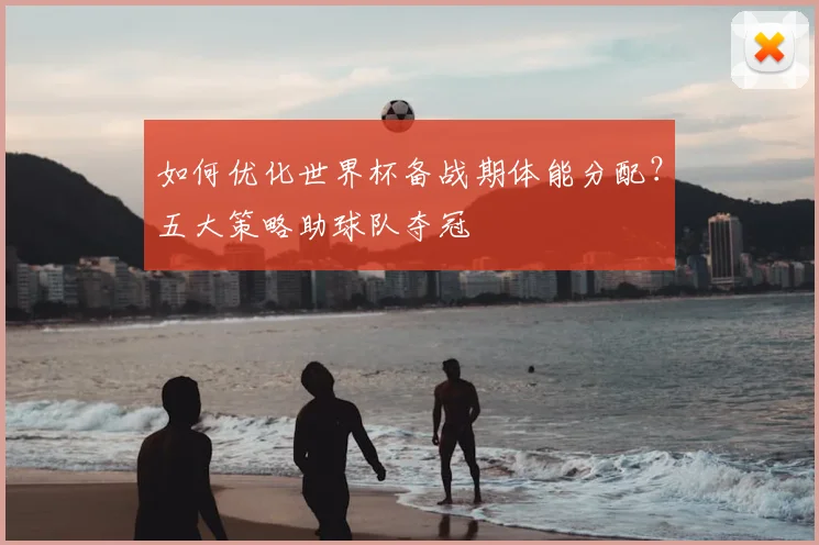 如何优化世界杯备战期体能分配？五大策略助球队夺冠
