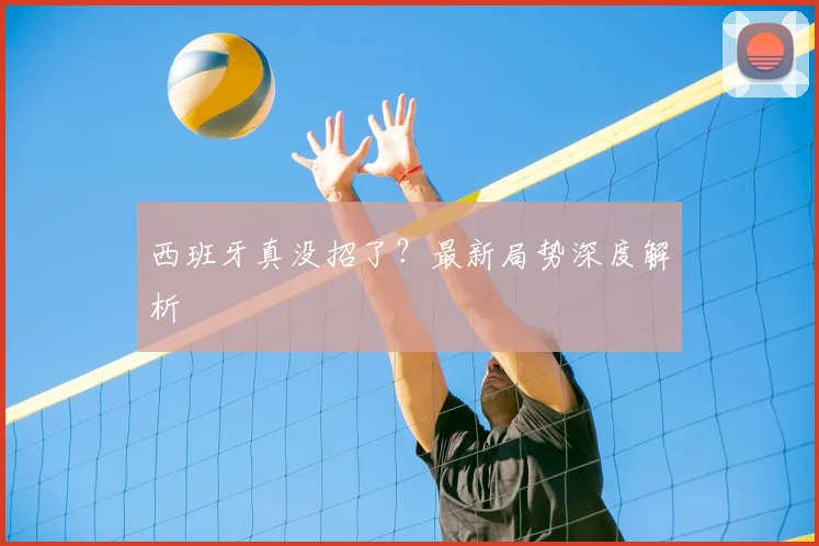 西班牙真没招了?最新局势深度解析
