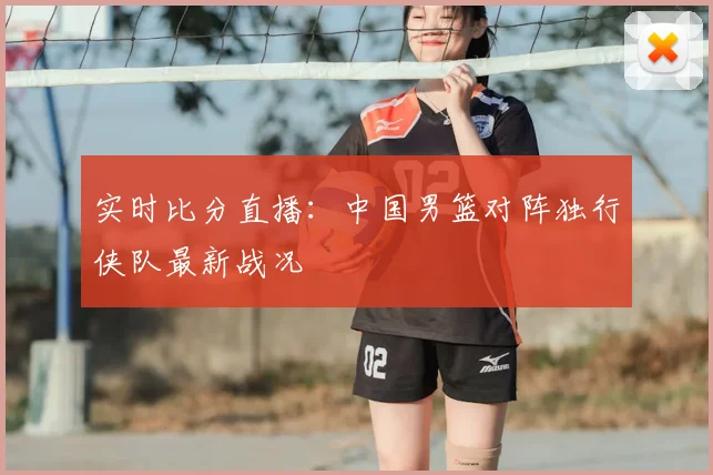 实时比分直播:中国男篮对阵独行侠队最新战况