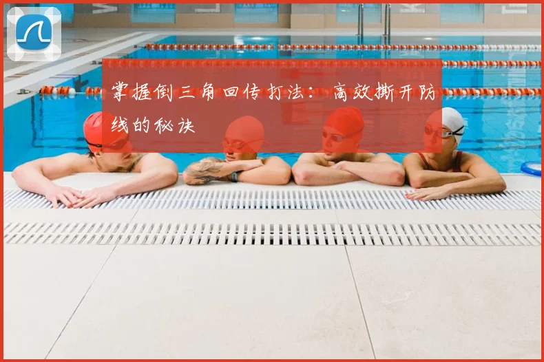掌握倒三角回传打法:高效撕开防线的秘诀
