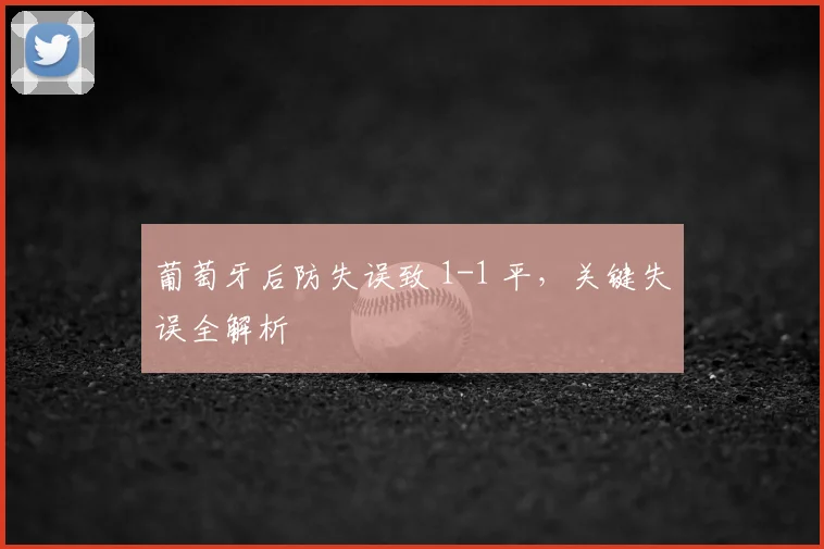 葡萄牙后防失误致 1-1 平,关键失误全解析