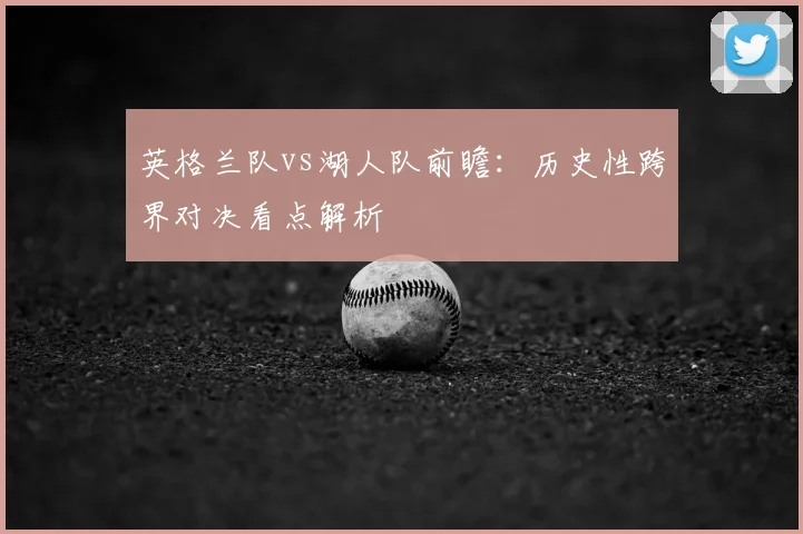 英格兰队vs湖人队前瞻:历史性跨界对决看点解析