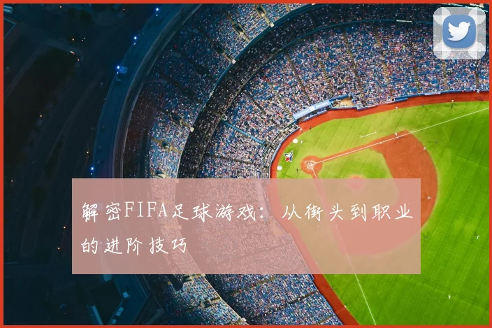 解密FIFA足球游戏：从街头到职业的进阶技巧