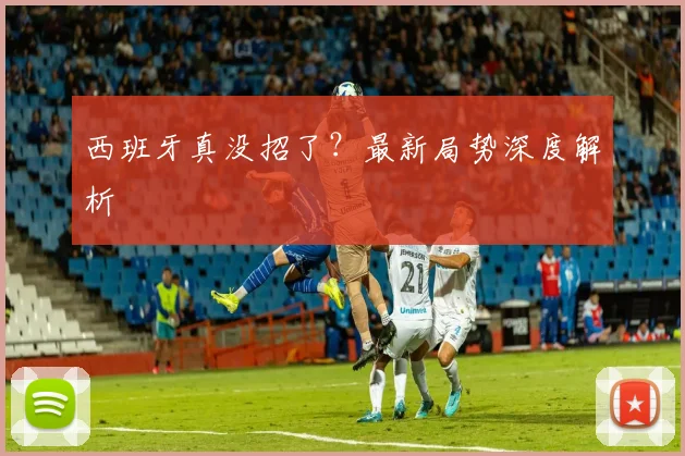 西班牙真没招了？最新局势深度解析