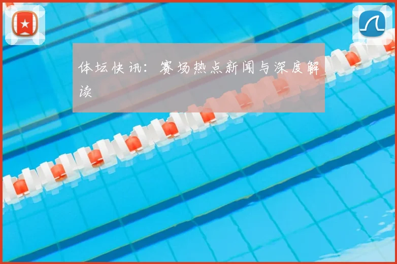 体坛快讯：赛场热点新闻与深度解读