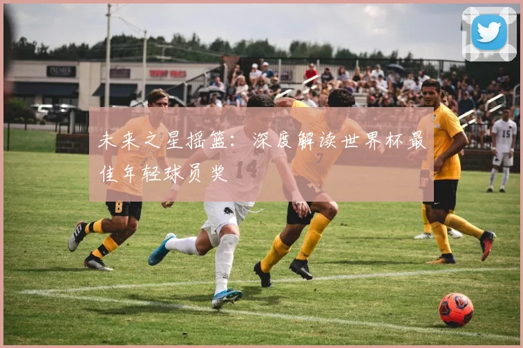 未来之星摇篮:深度解读世界杯最佳年轻球员奖