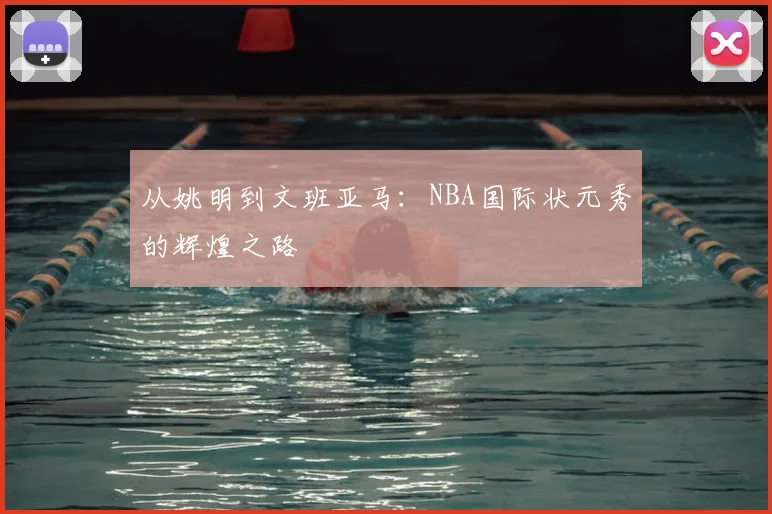 从姚明到文班亚马:NBA国际状元秀的辉煌之路