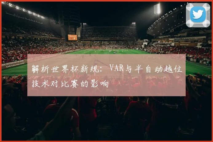解析世界杯新规:VAR与半自动越位技术对比赛的影响