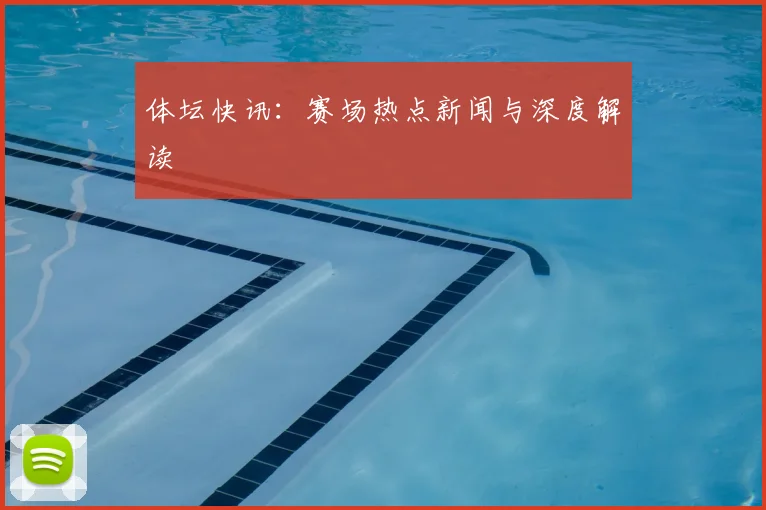 体坛快讯:赛场热点新闻与深度解读