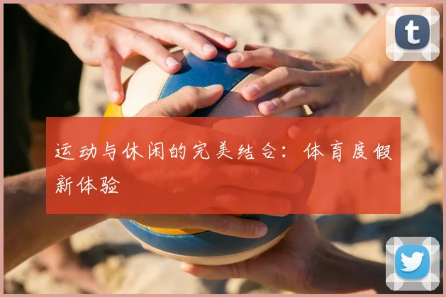 运动与休闲的完美结合:体育度假新体验