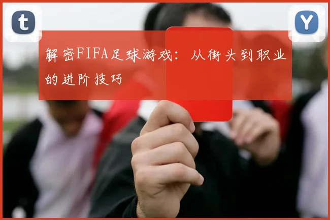 解密FIFA足球游戏:从街头到职业的进阶技巧