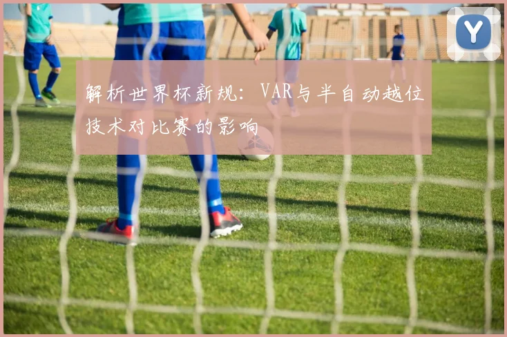 解析世界杯新规:VAR与半自动越位技术对比赛的影响