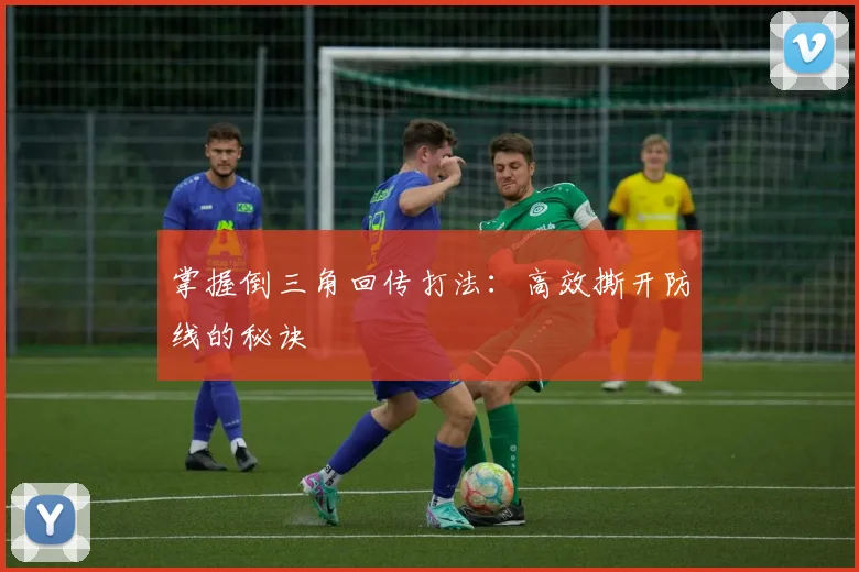 掌握倒三角回传打法:高效撕开防线的秘诀