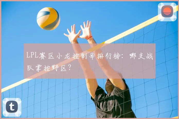 LPL赛区小龙控制率排行榜:哪支战队掌控野区?