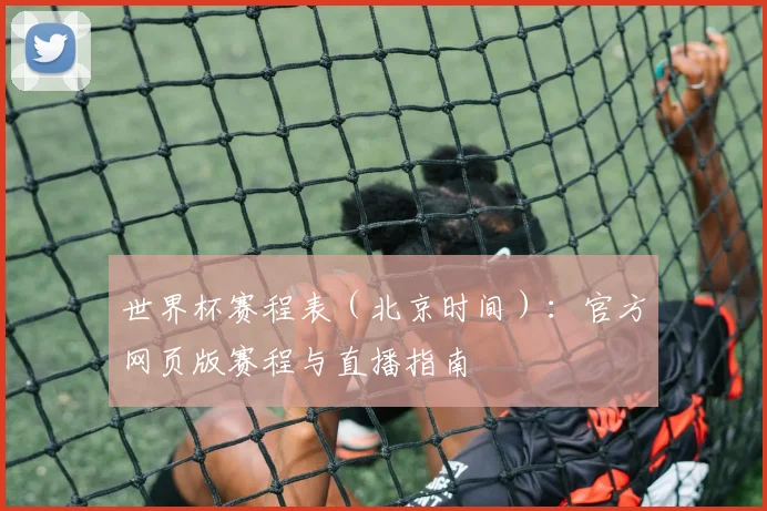 世界杯赛程表(北京时间):官方网页版赛程与直播指南